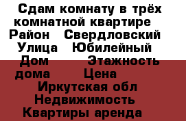 Сдам комнату,в трёх комнатной квартире. › Район ­ Свердловский › Улица ­ Юбилейный › Дом ­ 60 › Этажность дома ­ 5 › Цена ­ 7 000 - Иркутская обл. Недвижимость » Квартиры аренда   